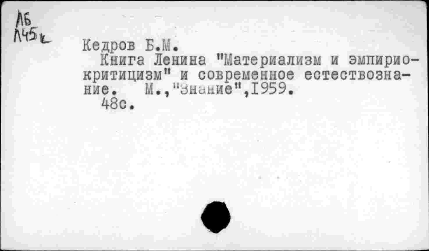 ﻿Кедров Б.М.
Книга Ленина "Материализм и эмпириокритицизм" и современное естествознание. М.,“Знание",1959.
48с.